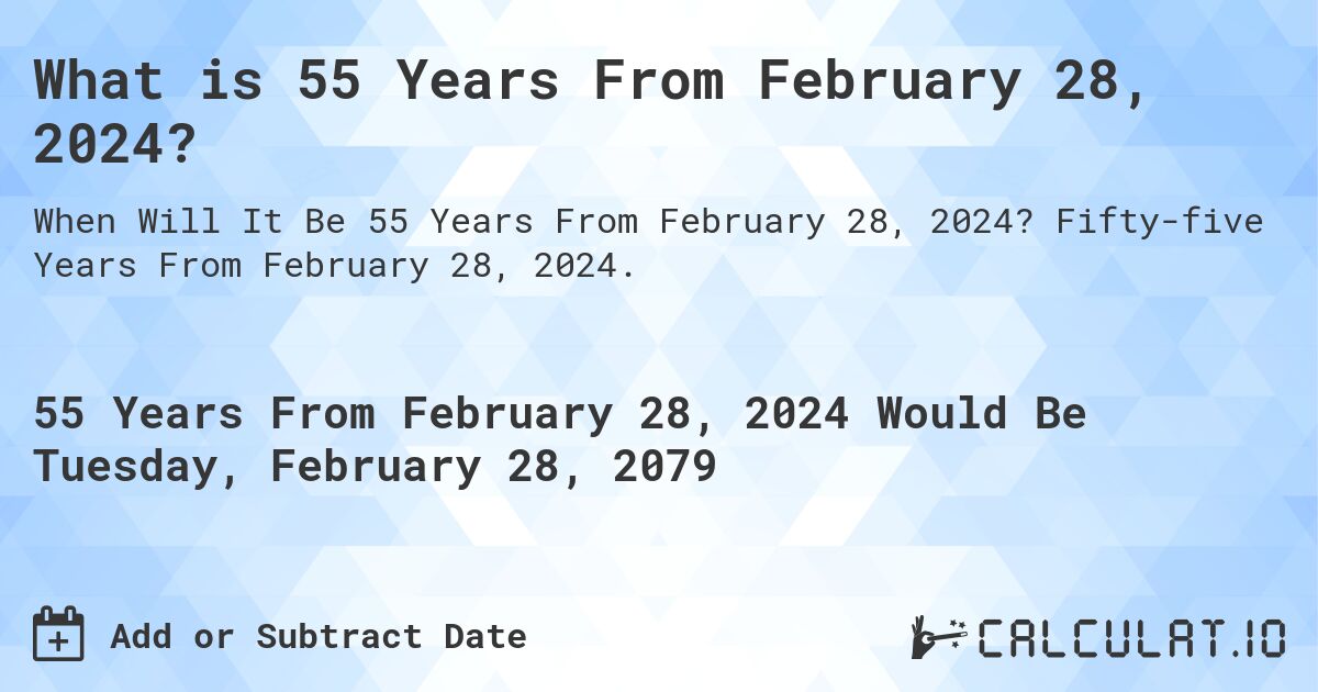 What is 55 Years From February 28, 2024?. Fifty-five Years From February 28, 2024.