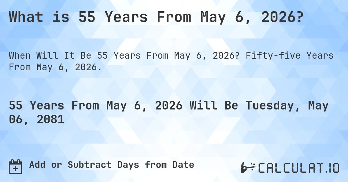 What is 55 Years From May 6, 2026?. Fifty-five Years From May 6, 2026.