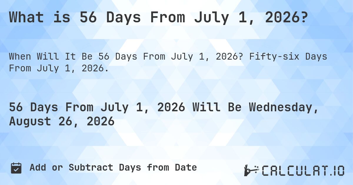 What is 56 Days From July 1, 2026?. Fifty-six Days From July 1, 2026.
