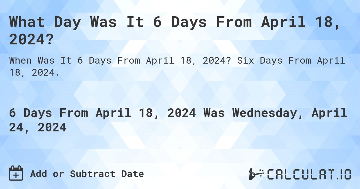 What Day Was It 6 Days From April 18, 2024?. Six Days From April 18, 2024.