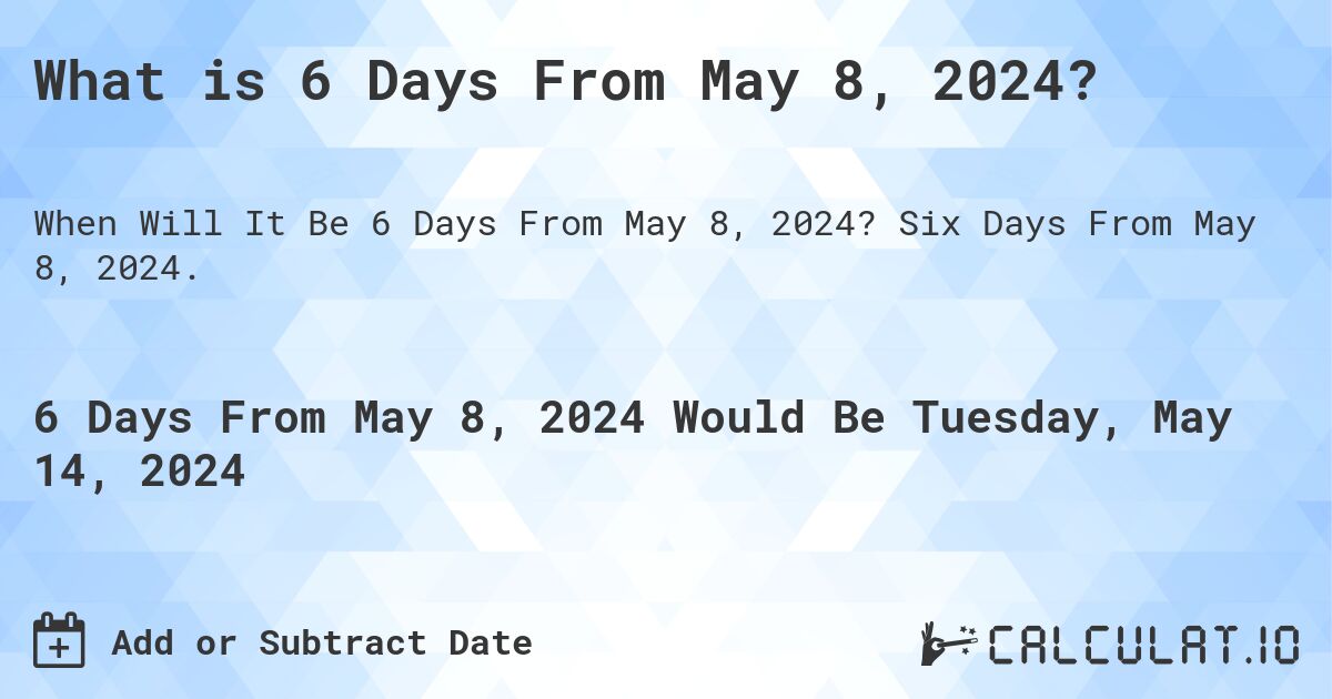 What is 6 Days From May 8, 2024?. Six Days From May 8, 2024.