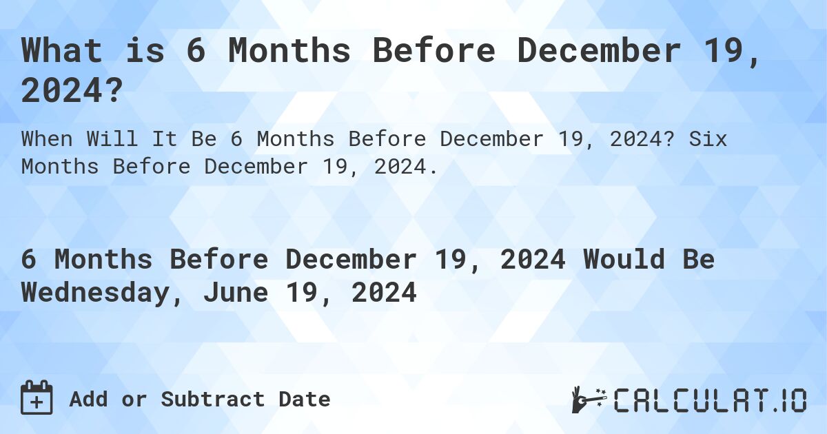 What is 6 Months Before December 19, 2024?. Six Months Before December 19, 2024.