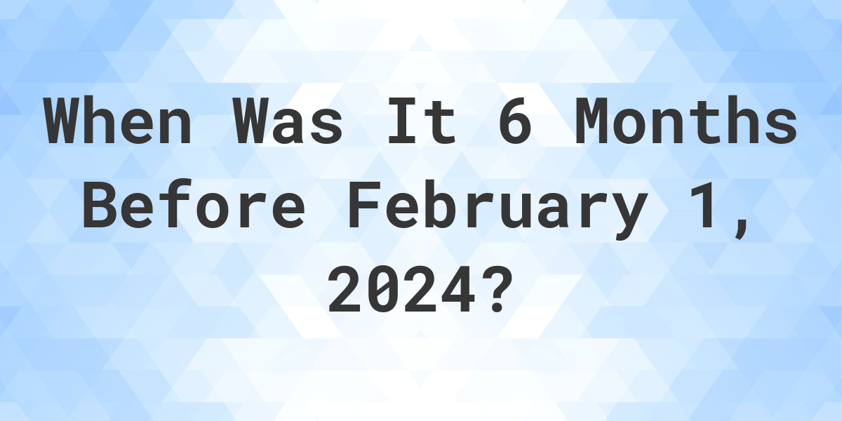 what-day-was-it-6-months-before-february-1-2024-calculatio