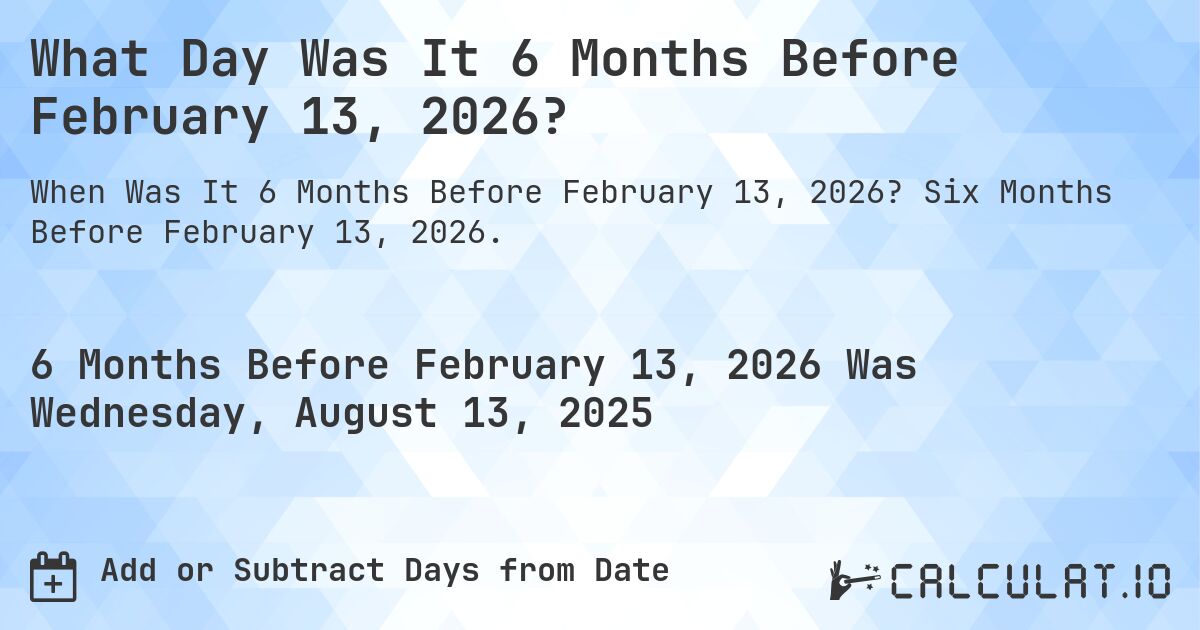 What Day Was It 6 Months Before February 13, 2026?. Six Months Before February 13, 2026.