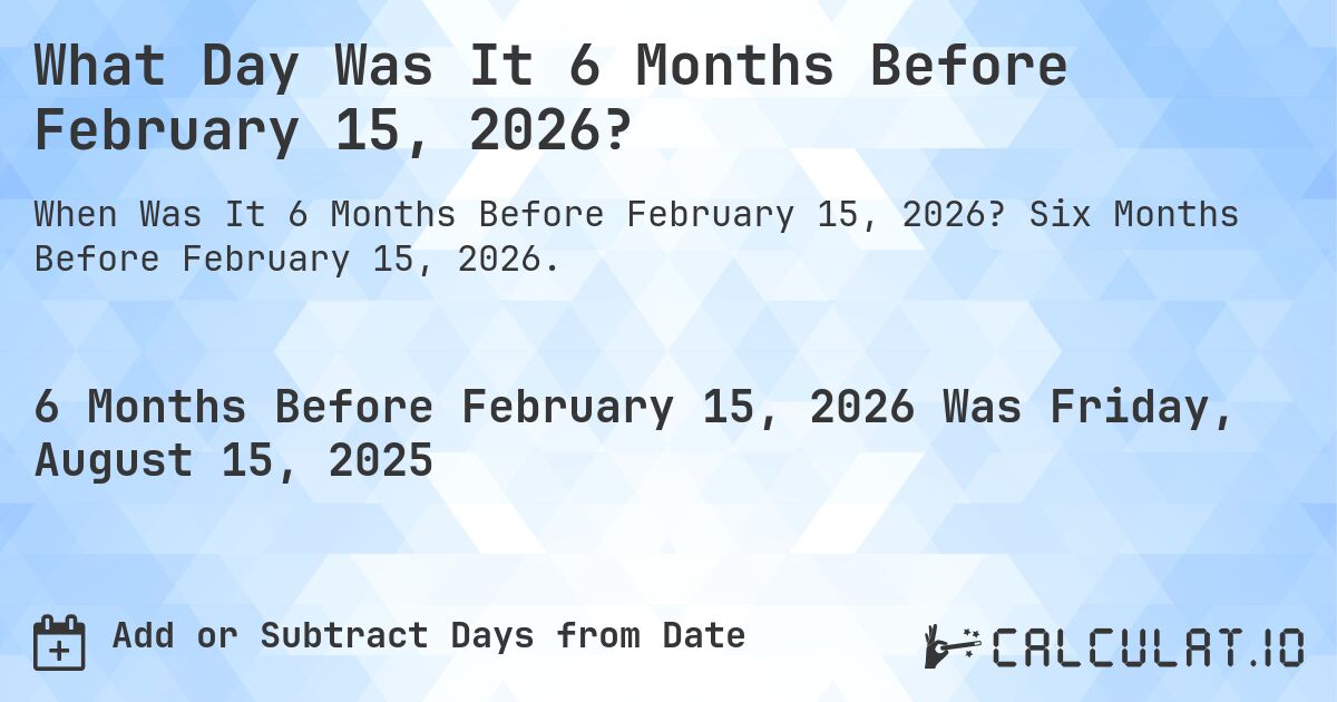 What Day Was It 6 Months Before February 15, 2026?. Six Months Before February 15, 2026.