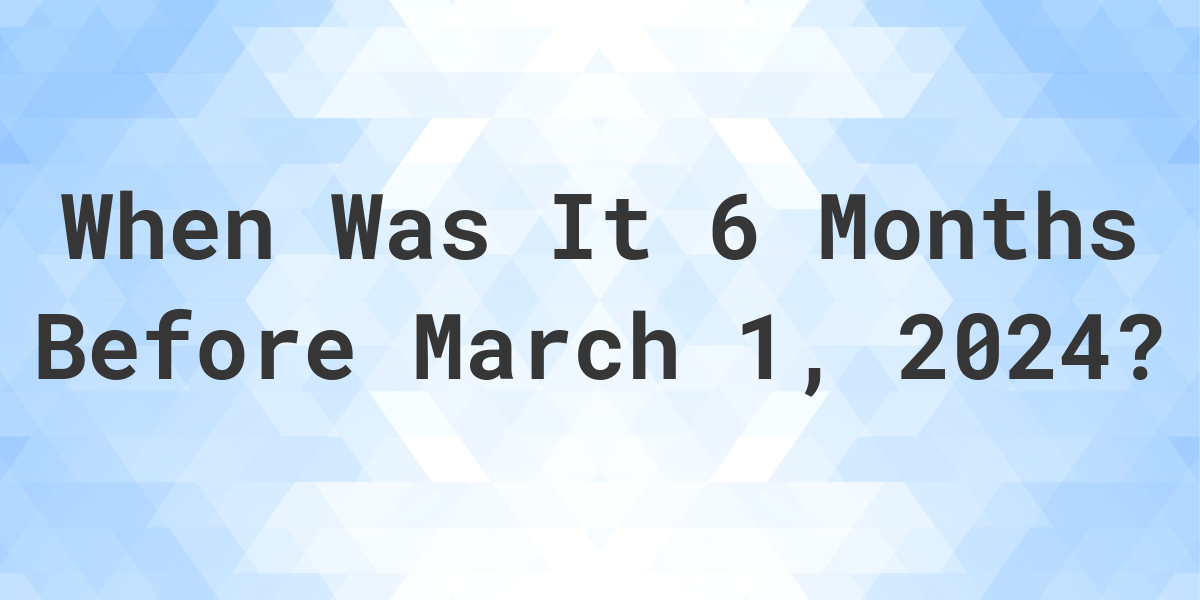 What Day Was It 6 Months Before March 1, 2024? Calculatio