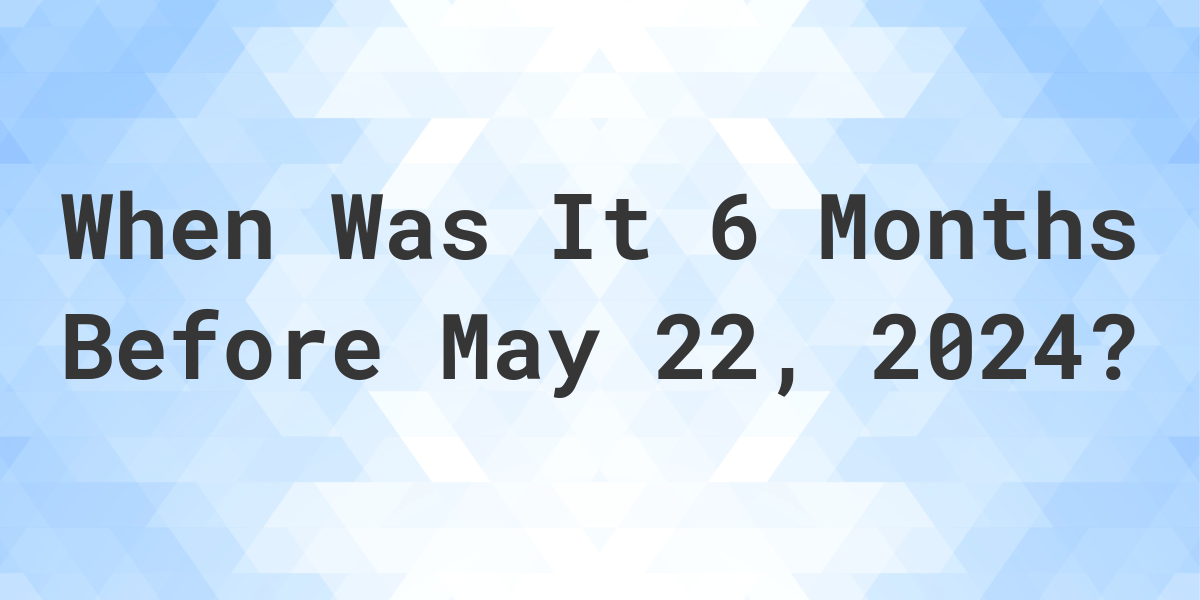 what-day-was-it-6-months-before-may-22-2023-calculatio