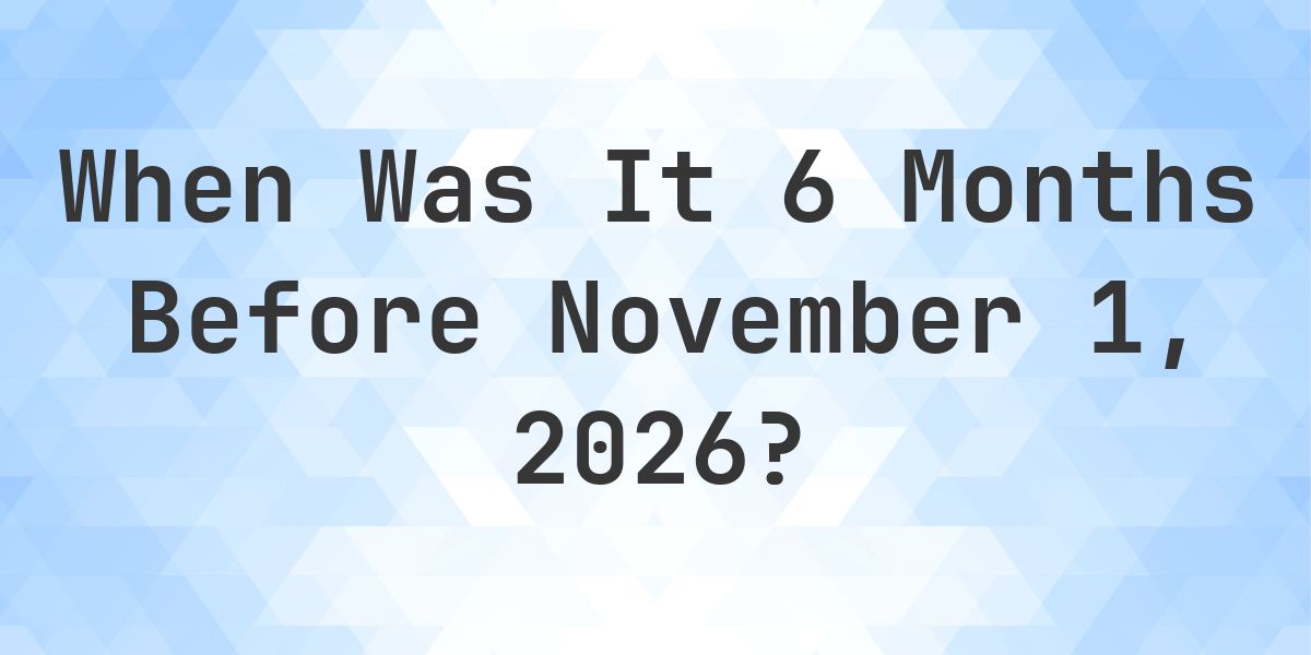 What Day Was It 6 Months Before November 1, 2026? - Calculatio