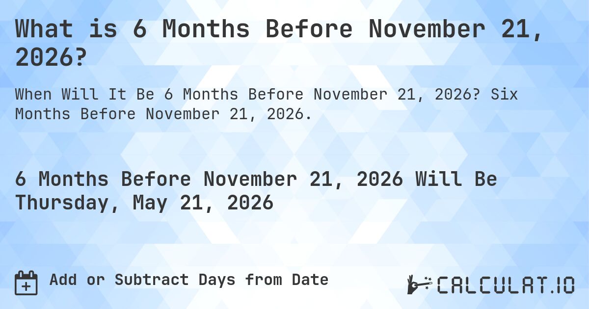 What is 6 Months Before November 21, 2026?. Six Months Before November 21, 2026.