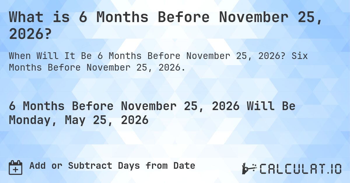 What is 6 Months Before November 25, 2026?. Six Months Before November 25, 2026.
