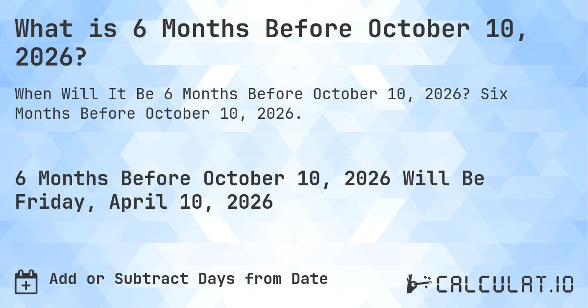 What is 6 Months Before October 10, 2026?. Six Months Before October 10, 2026.