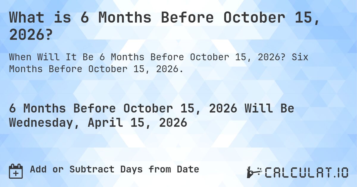 What is 6 Months Before October 15, 2026?. Six Months Before October 15, 2026.