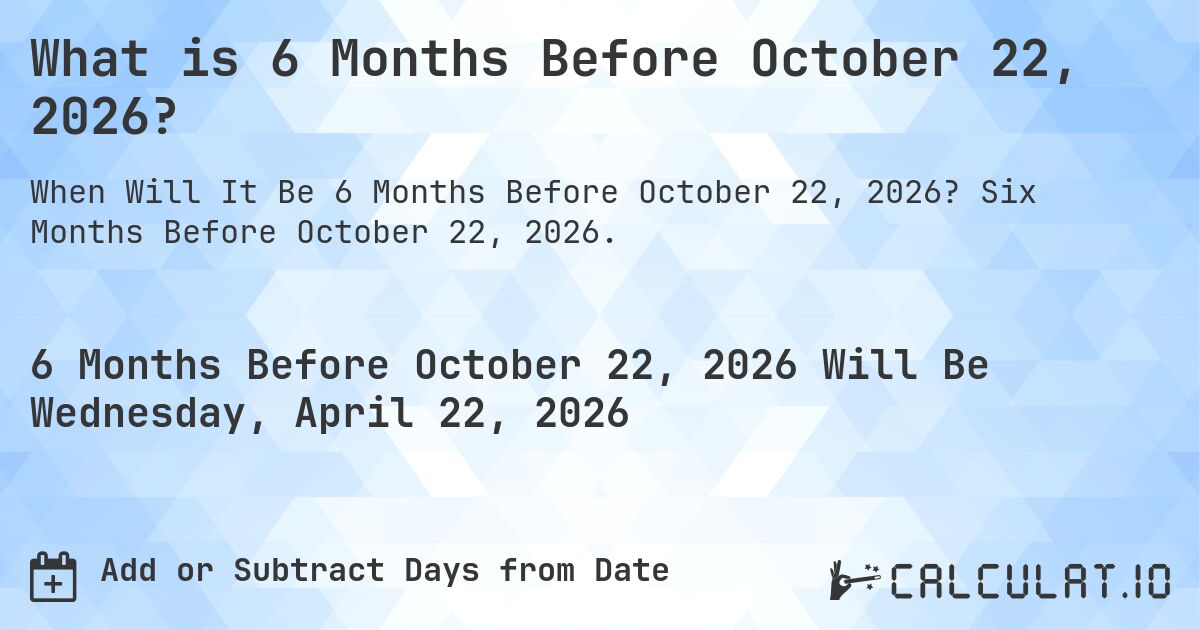 What is 6 Months Before October 22, 2026?. Six Months Before October 22, 2026.