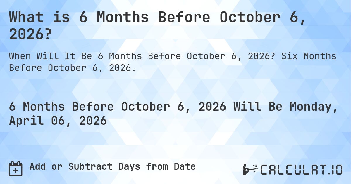 What is 6 Months Before October 6, 2026?. Six Months Before October 6, 2026.