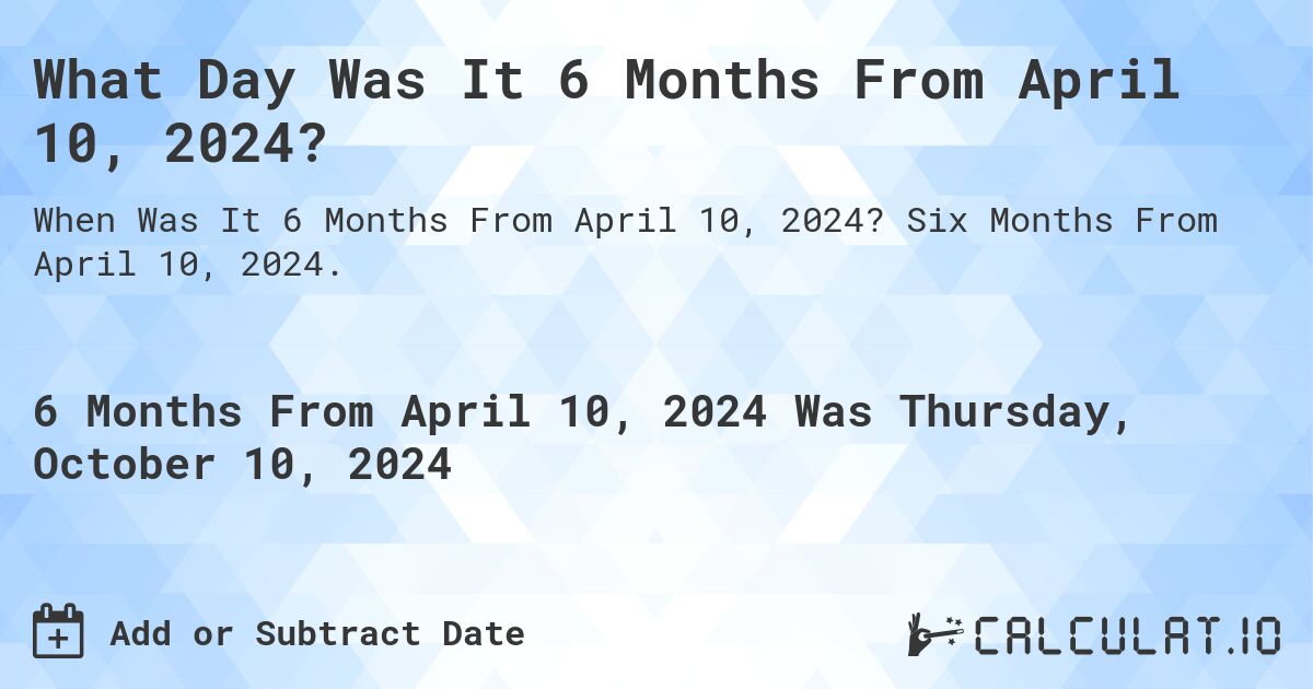 What Day Was It 6 Months From April 10, 2024?. Six Months From April 10, 2024.