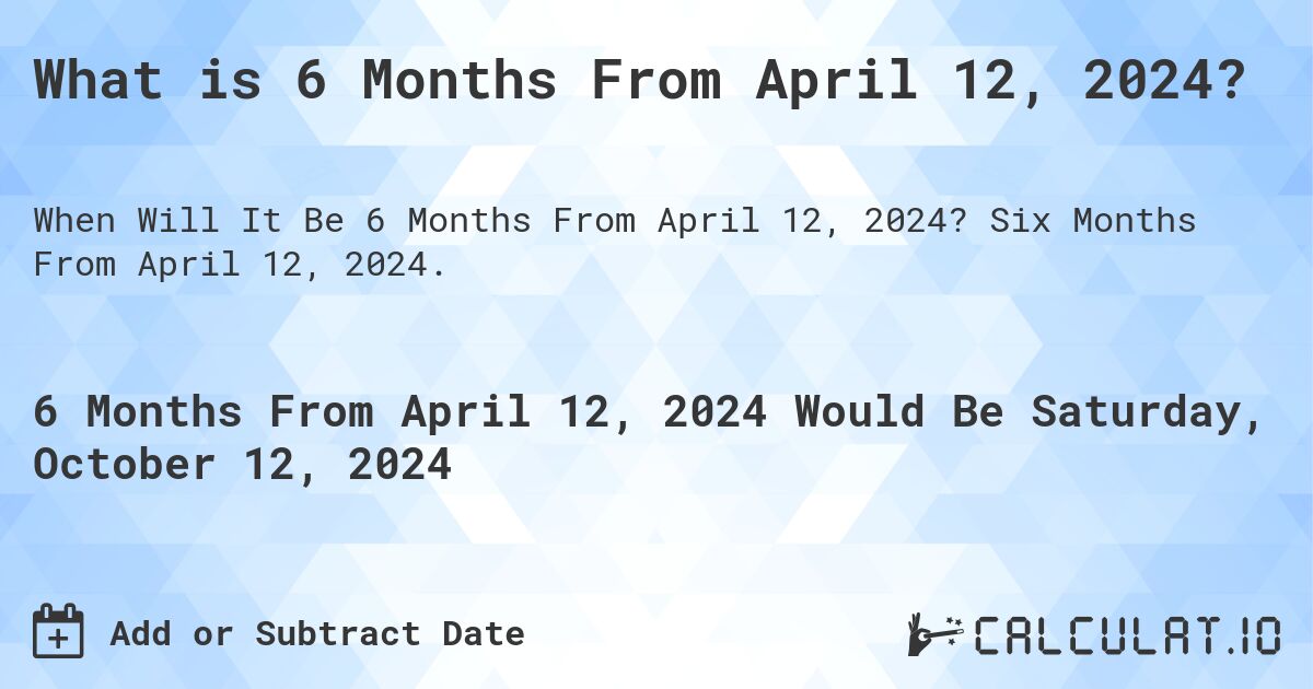 What is 6 Months From April 12, 2024?. Six Months From April 12, 2024.