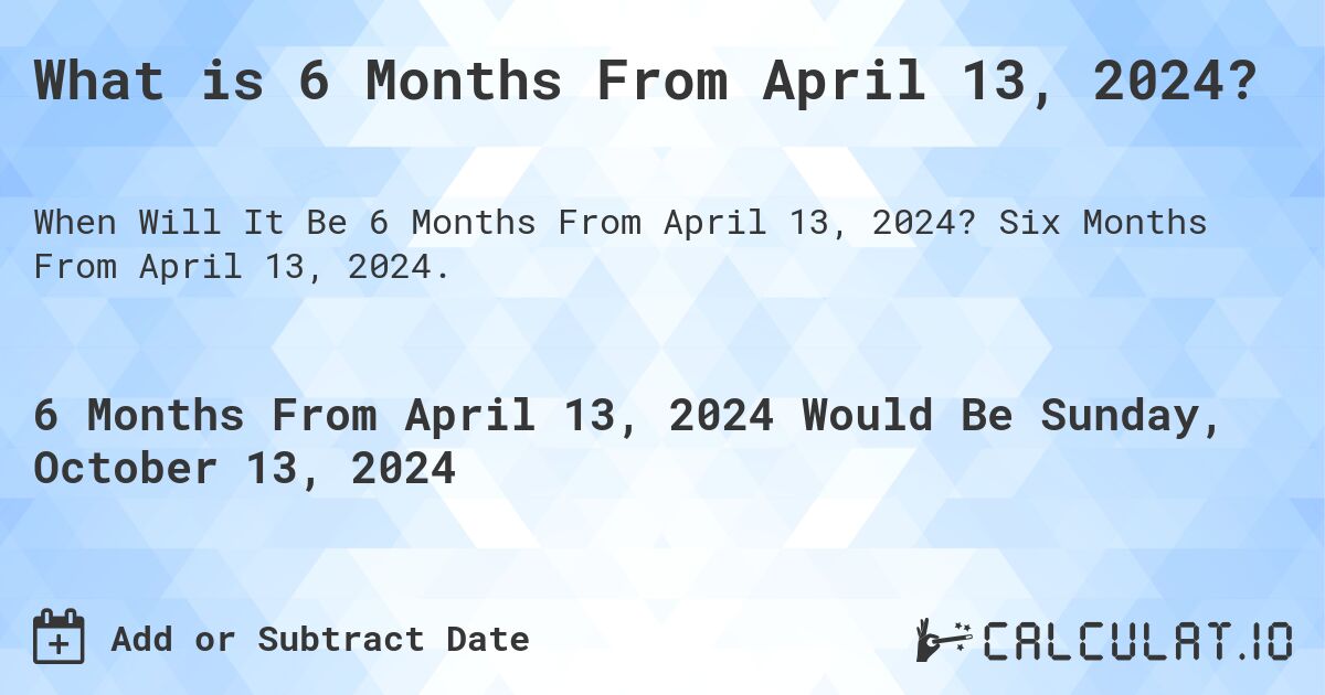 What is 6 Months From April 13, 2024?. Six Months From April 13, 2024.