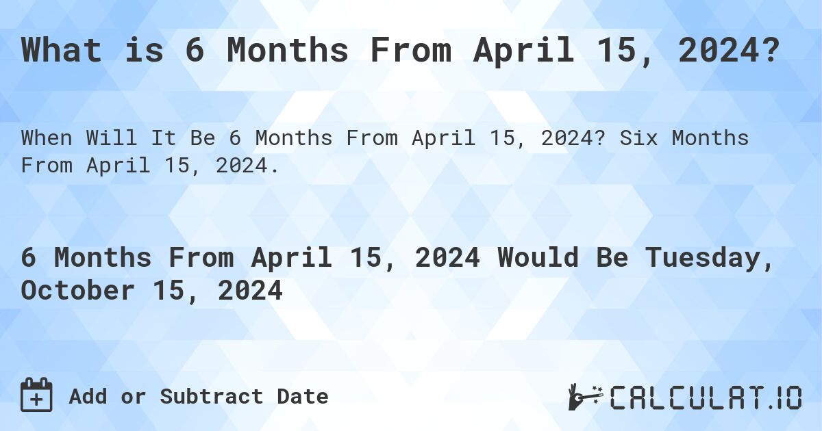 What is 6 Months From April 15, 2024? Calculatio