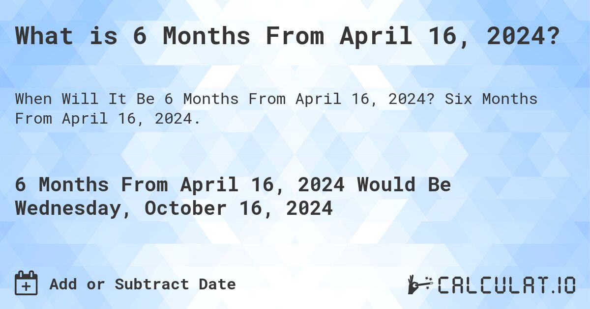 What is 6 Months From April 16, 2024?. Six Months From April 16, 2024.