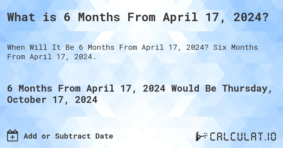 What is 6 Months From April 17, 2024?. Six Months From April 17, 2024.