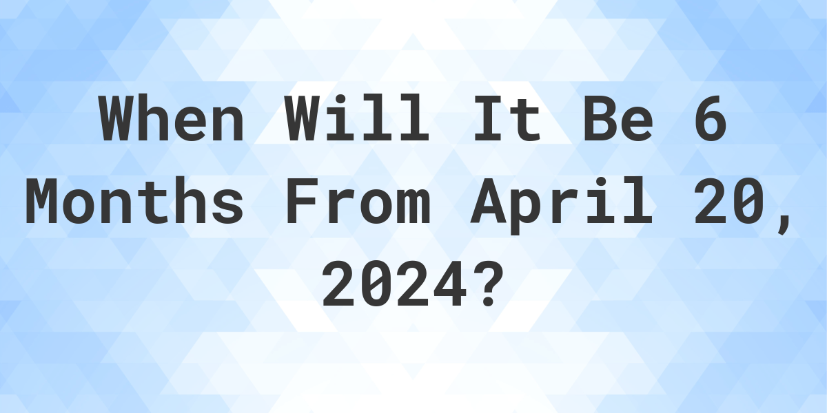 What is 6 Months From April 20, 2024? Calculatio