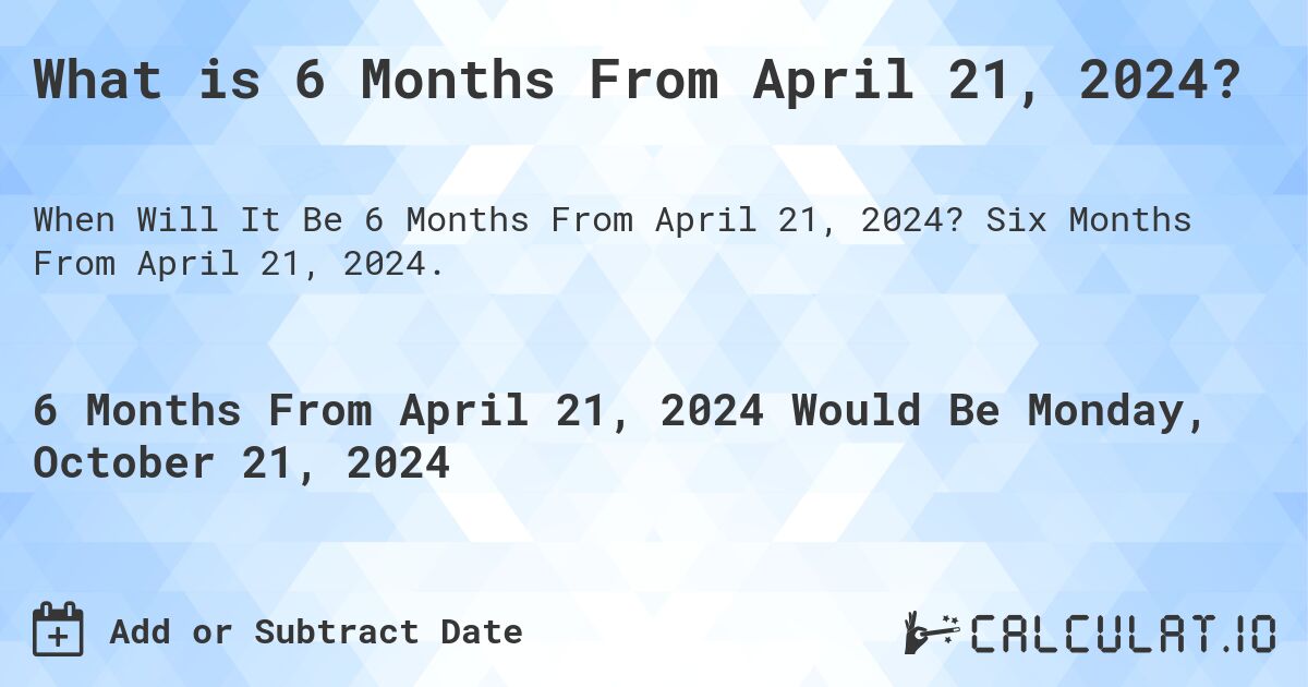 What is 6 Months From April 21, 2024?. Six Months From April 21, 2024.