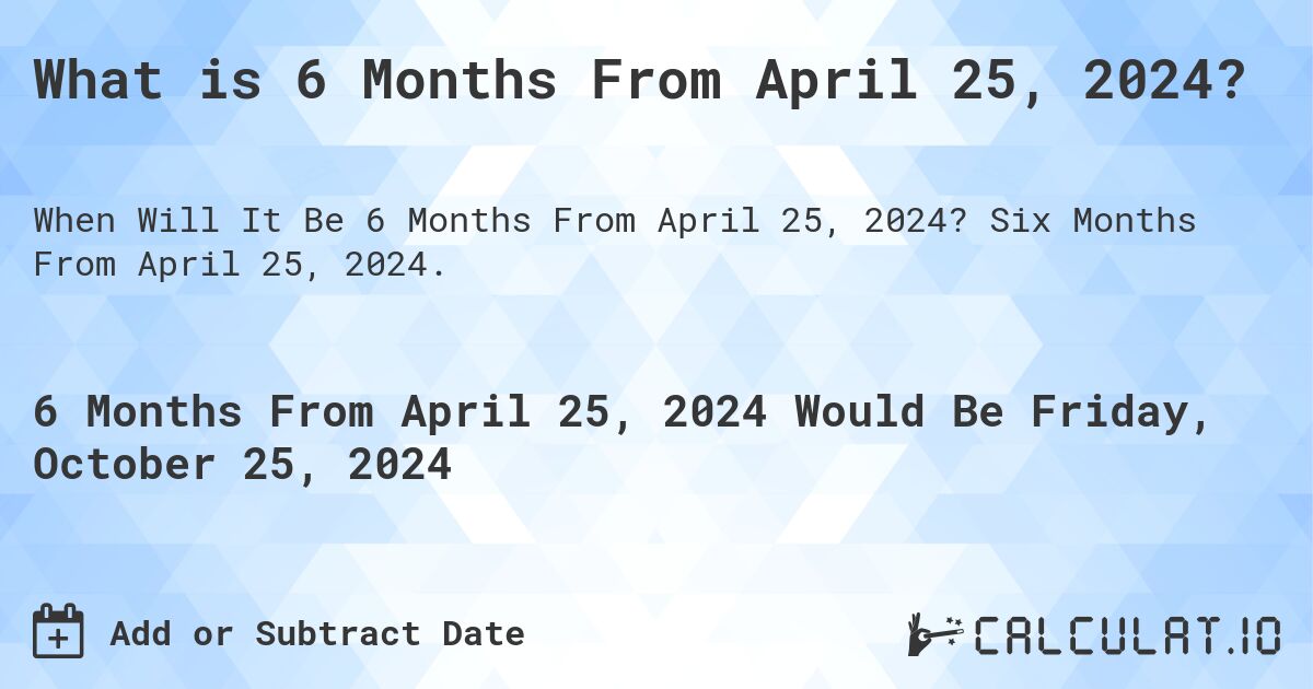 What is 6 Months From April 25, 2024?. Six Months From April 25, 2024.