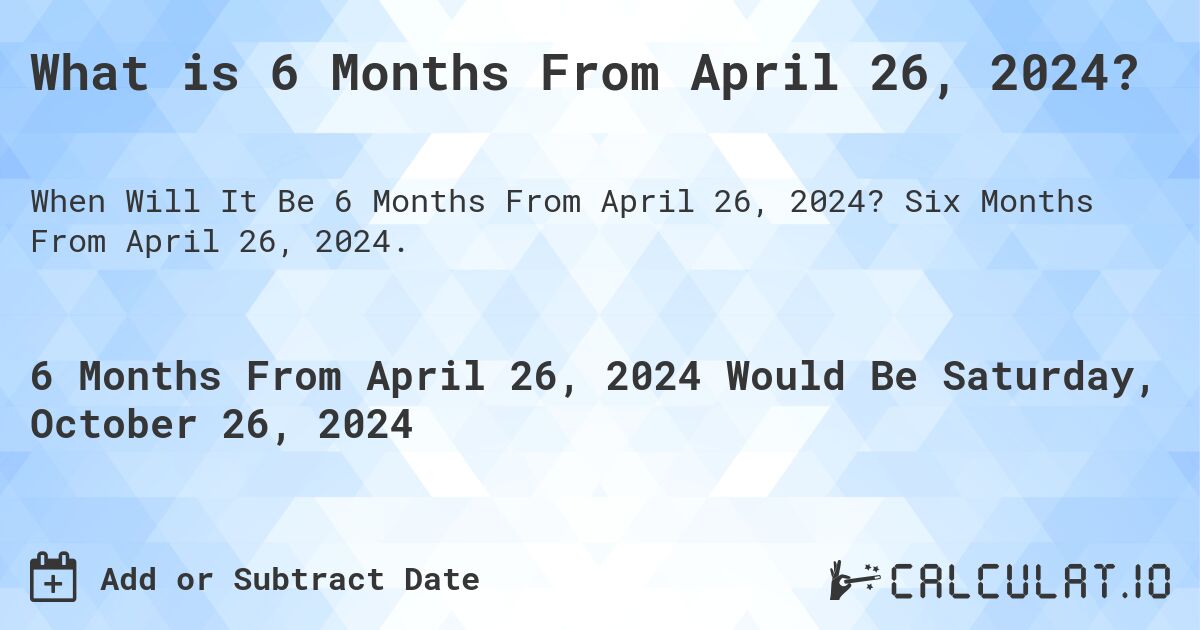 What is 6 Months From April 26, 2024?. Six Months From April 26, 2024.
