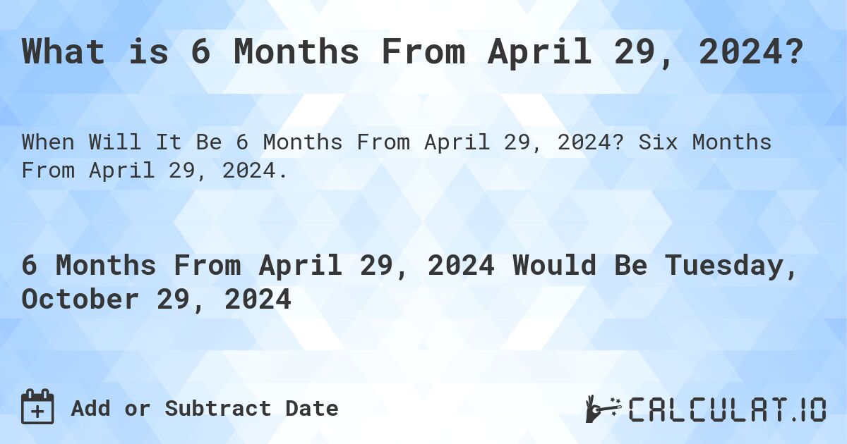 What is 6 Months From April 29, 2024?. Six Months From April 29, 2024.