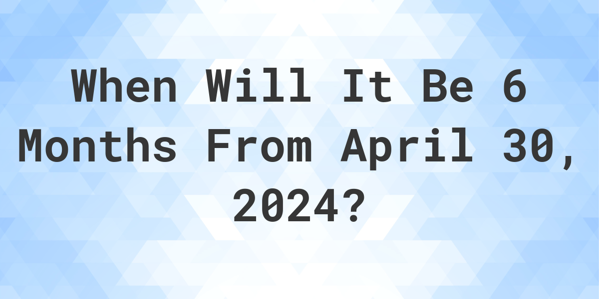 What is 6 Months From April 30, 2024? Calculatio