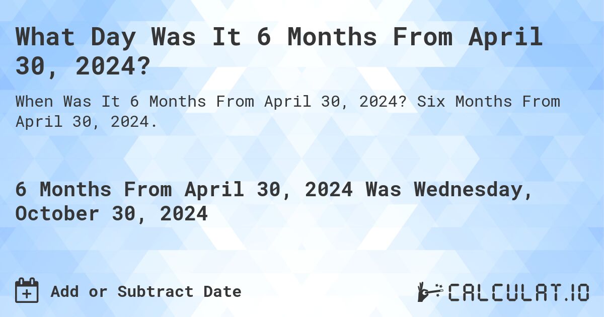 What Day Was It 6 Months From April 30, 2024?. Six Months From April 30, 2024.