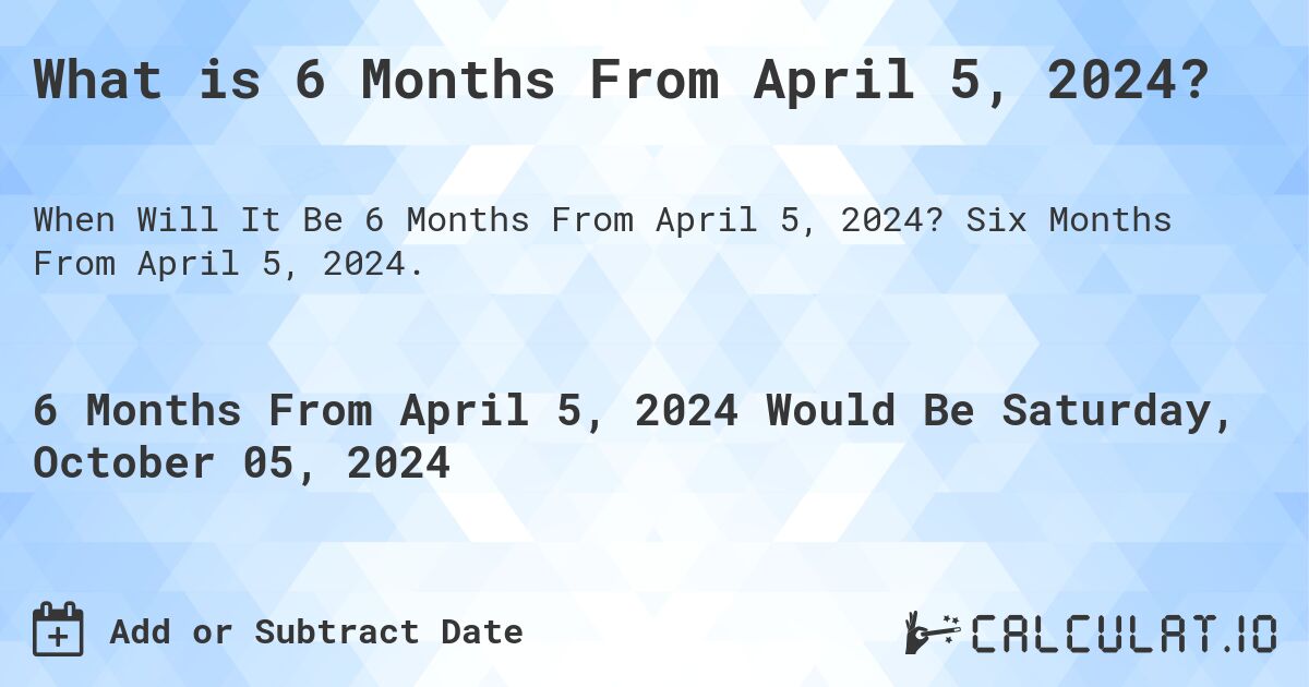 What is 6 Months From April 5, 2024?. Six Months From April 5, 2024.