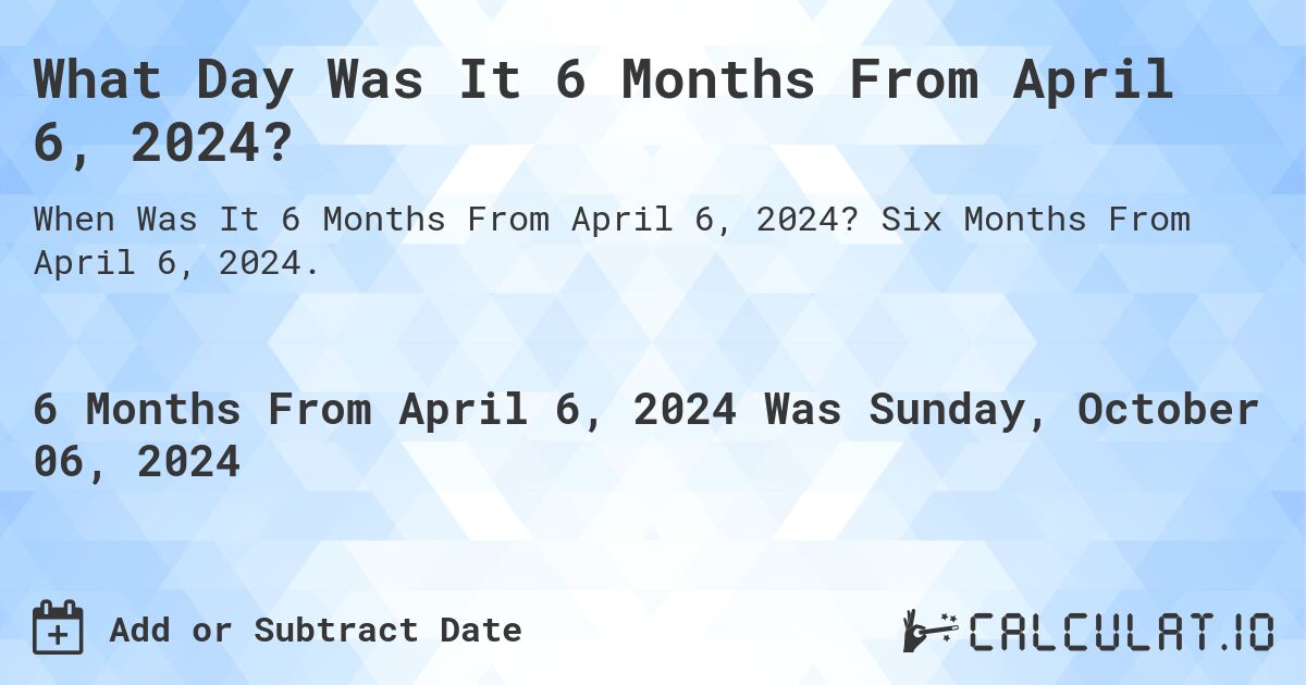 What Day Was It 6 Months From April 6, 2024?. Six Months From April 6, 2024.