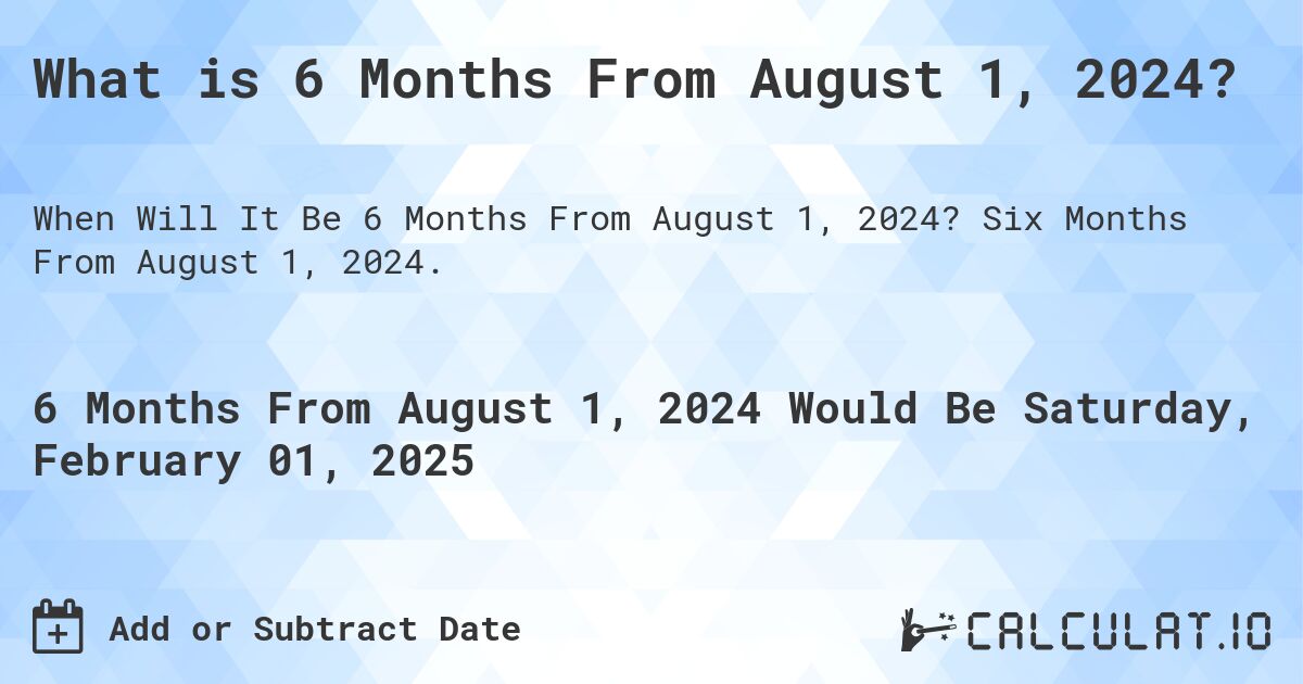 What is 6 Months From August 1, 2024?. Six Months From August 1, 2024.