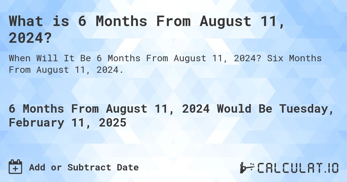 What is 6 Months From August 11, 2024?. Six Months From August 11, 2024.