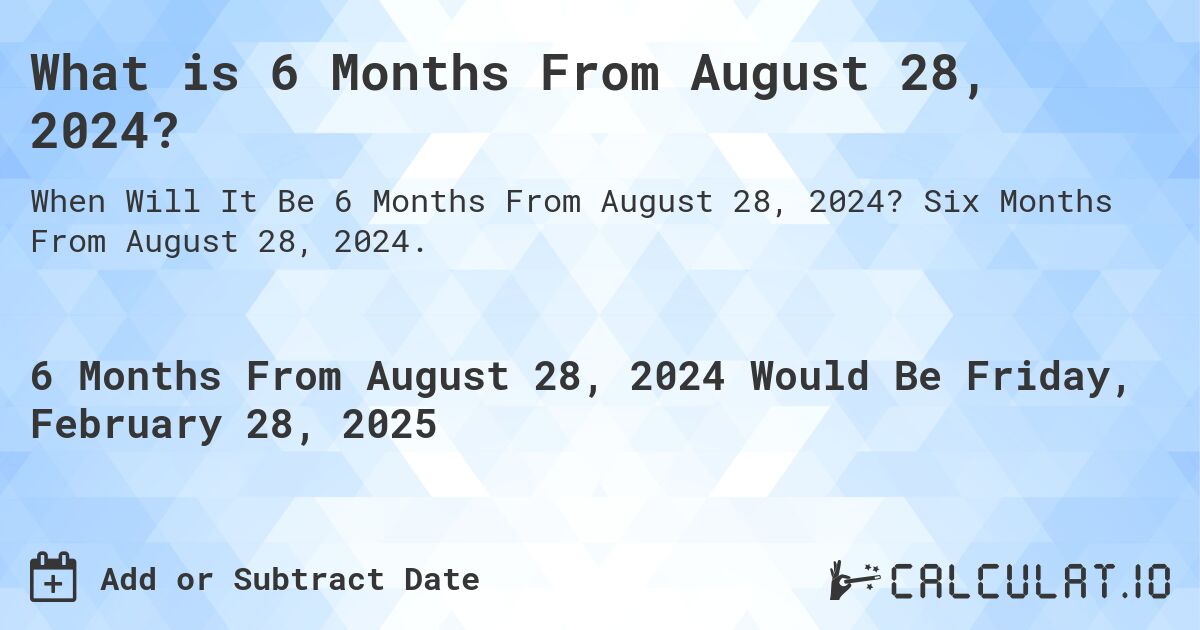 What is 6 Months From August 28, 2024?. Six Months From August 28, 2024.