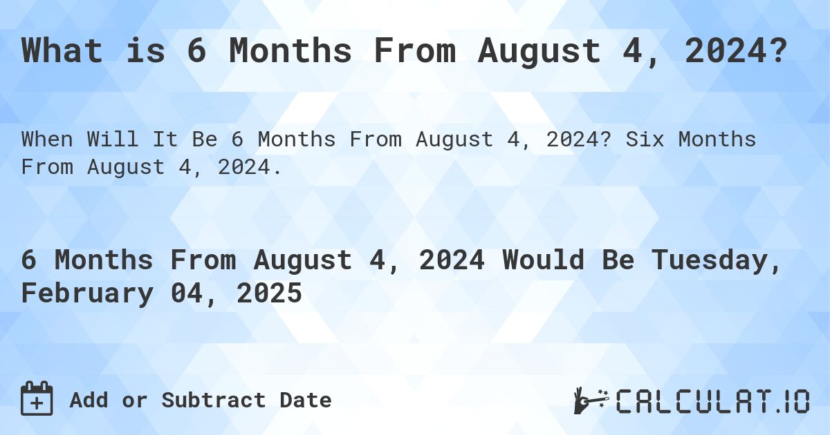 What is 6 Months From August 4, 2024?. Six Months From August 4, 2024.