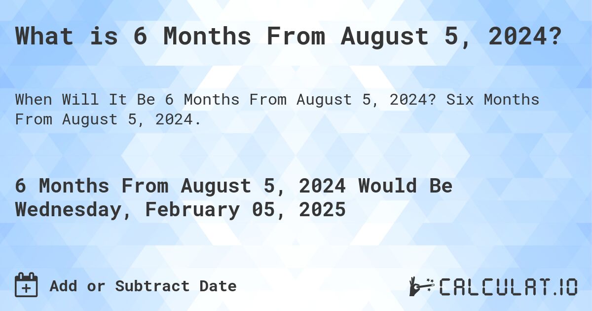 What is 6 Months From August 5, 2024?. Six Months From August 5, 2024.