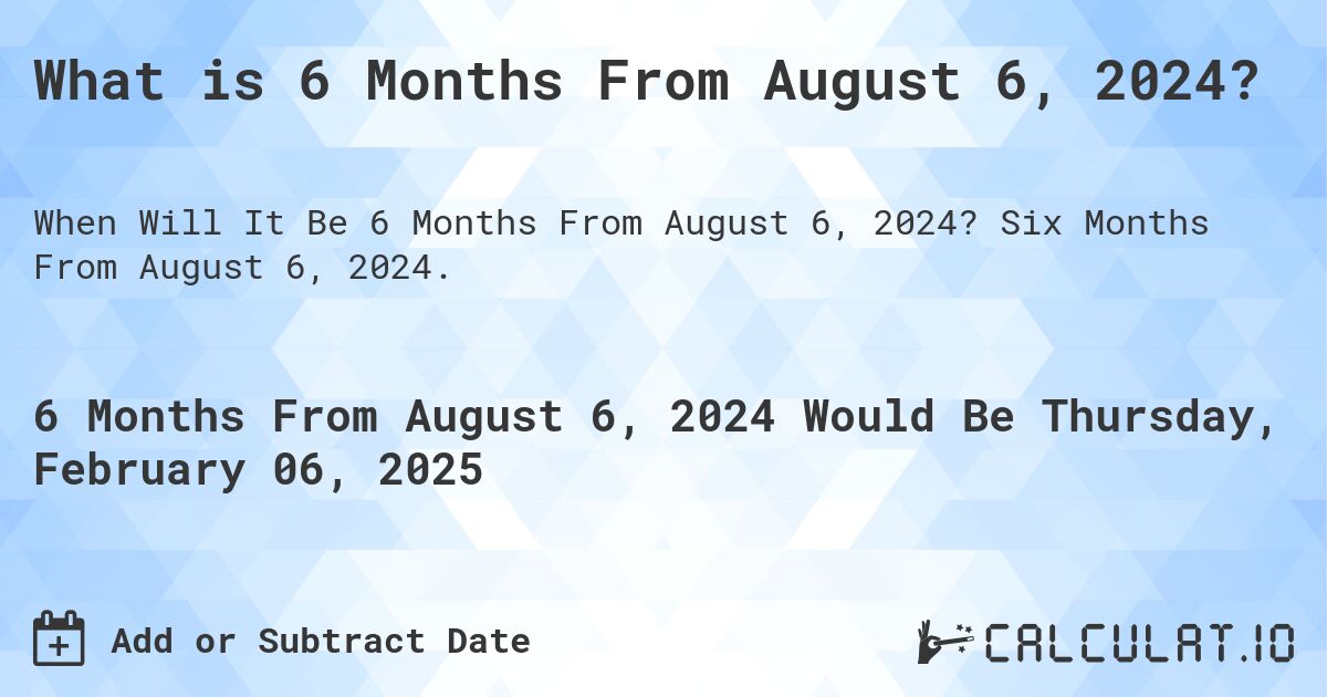 What is 6 Months From August 6, 2024?. Six Months From August 6, 2024.