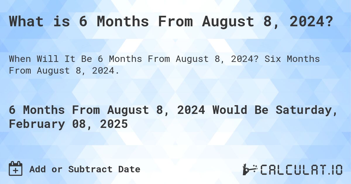 What is 6 Months From August 8, 2024?. Six Months From August 8, 2024.