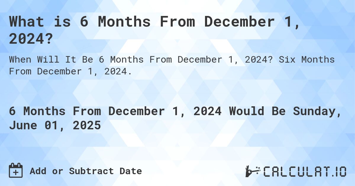 What is 6 Months From December 1, 2024?. Six Months From December 1, 2024.