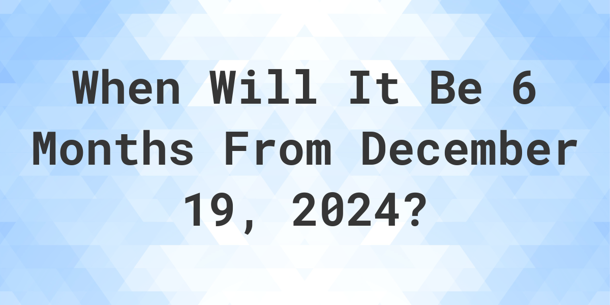 What is 6 Months From December 19, 2024? Calculatio