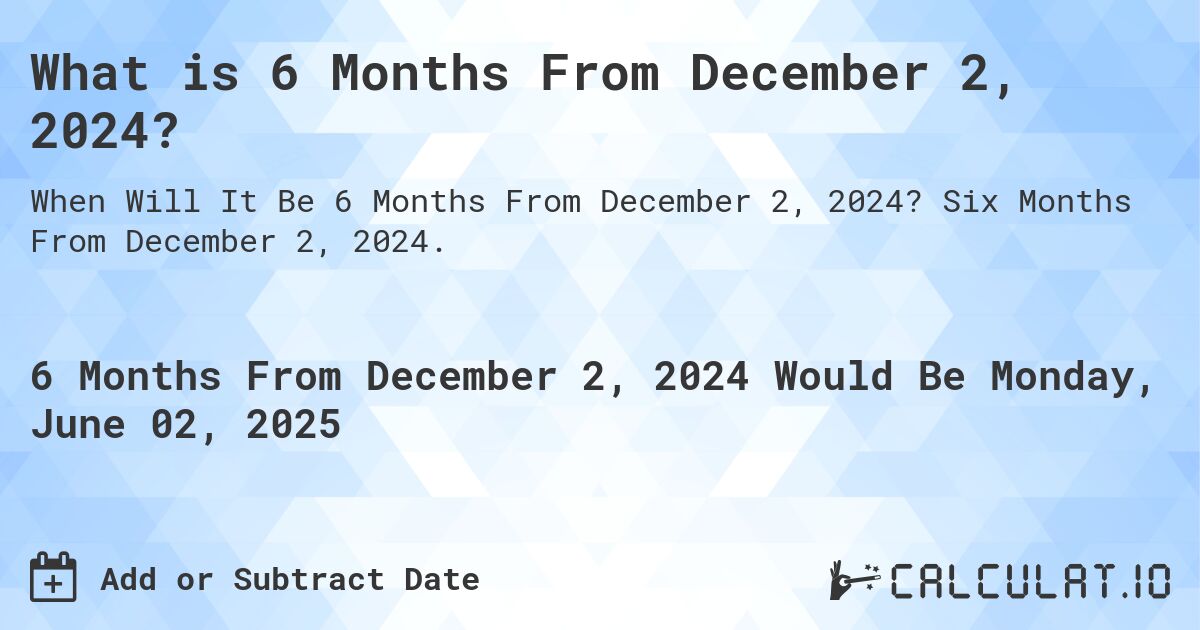 What is 6 Months From December 2, 2024?. Six Months From December 2, 2024.