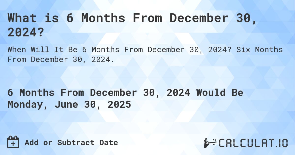 What is 6 Months From December 30, 2024?. Six Months From December 30, 2024.