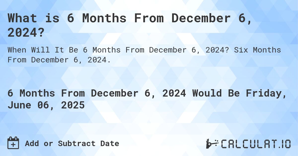 What is 6 Months From December 6, 2024?. Six Months From December 6, 2024.