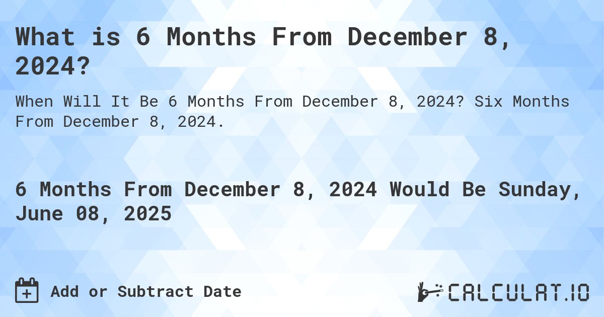 What is 6 Months From December 8, 2024?. Six Months From December 8, 2024.
