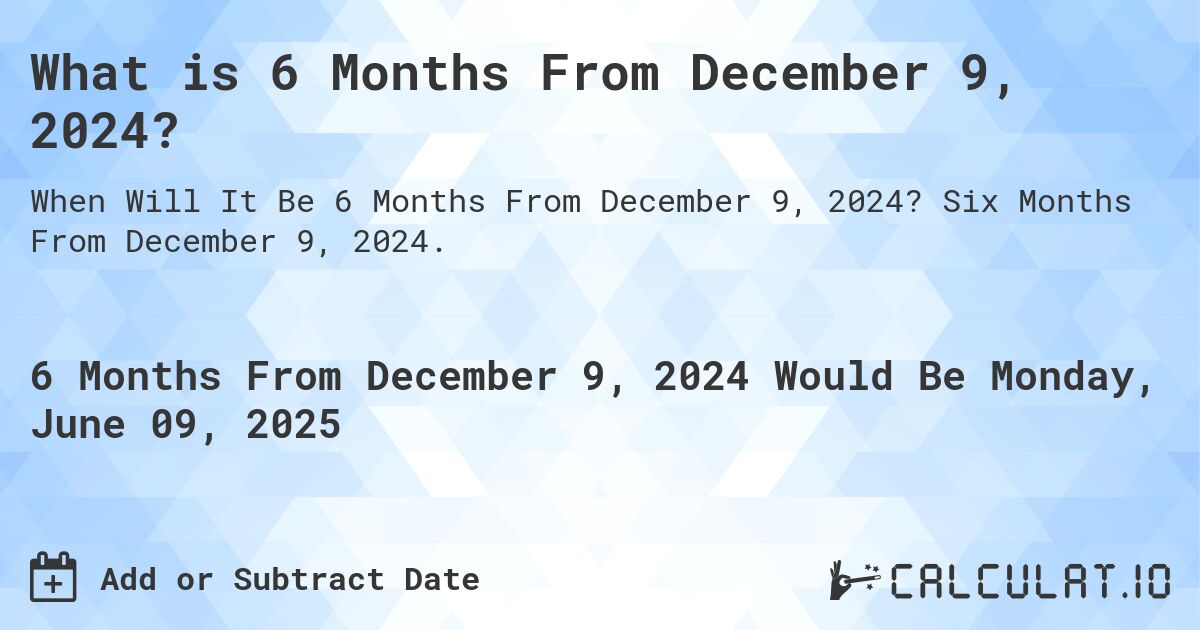 What is 6 Months From December 9, 2024?. Six Months From December 9, 2024.