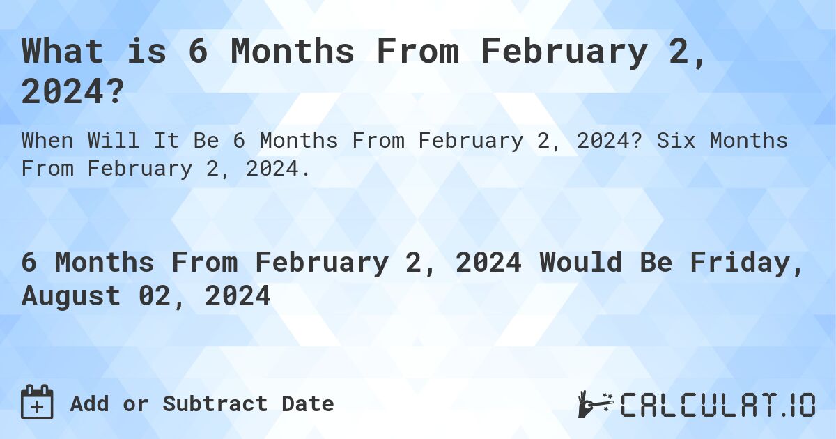 What is 6 Months From February 2, 2024?. Six Months From February 2, 2024.