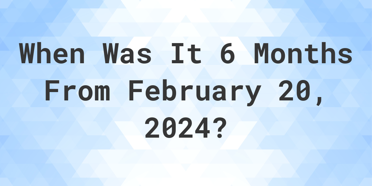 What is 6 Months From February 20, 2024? Calculatio