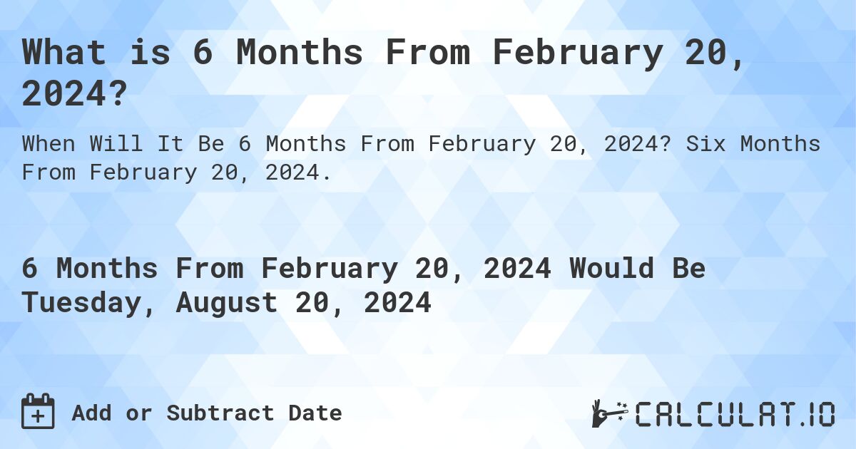 What is 6 Months From February 20, 2024?. Six Months From February 20, 2024.